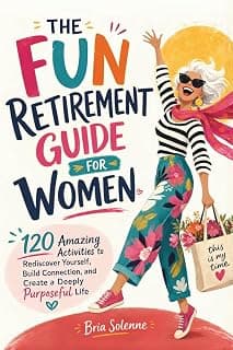 THE FUN RETIREMENT GUIDE FOR WOMEN: 120 Amazing Activities to Rediscover Yourself, Build Connection, and Create a Deeply Purposeful Life (THE FUN RETIREMENT GUIDES SERIES) B0H4P93D3G