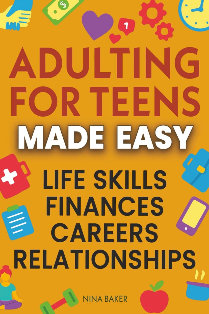 Adulting for Teens Made Easy: Comprehensive Guide to Learn Essential Life Skills, Manage your Finances, Explore Career Paths and Build Healthy Relationships B0DVSH266H
