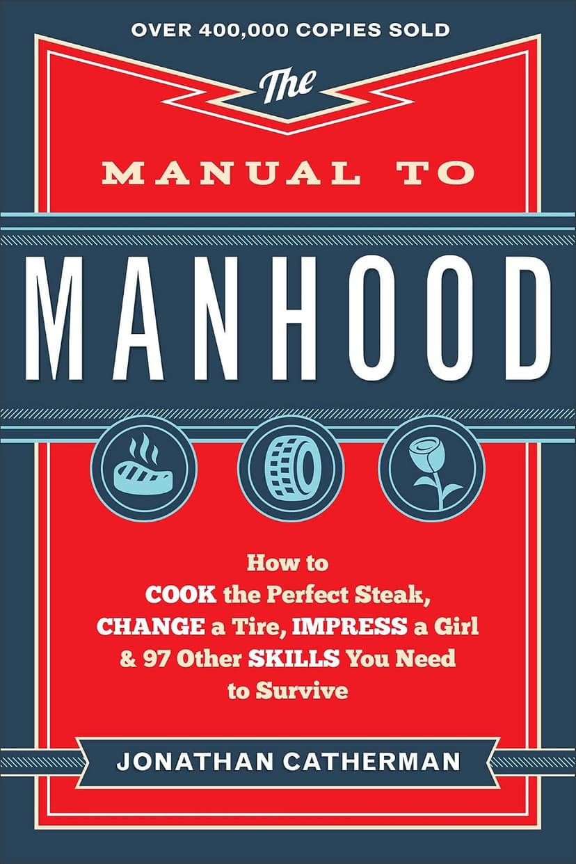 The Manual to Manhood: How to Cook the Perfect Steak, Change a Tire, Impress a Girl & 97 Other Skills You Need to Survive
